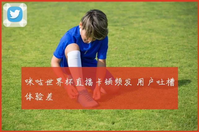 咪咕世界杯直播卡顿频发 用户吐槽体验差