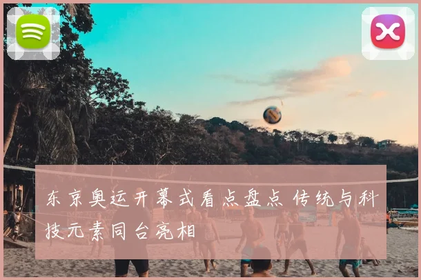 东京奥运开幕式看点盘点 传统与科技元素同台亮相
