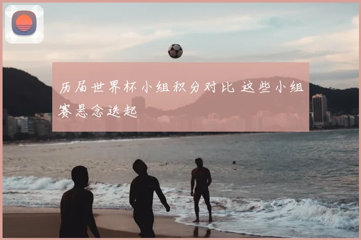 历届世界杯小组积分对比 这些小组赛悬念迭起