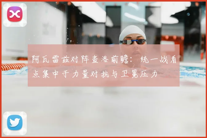 阿瓦雷兹对阵查洛前瞻：统一战看点集中于力量对抗与卫冕压力