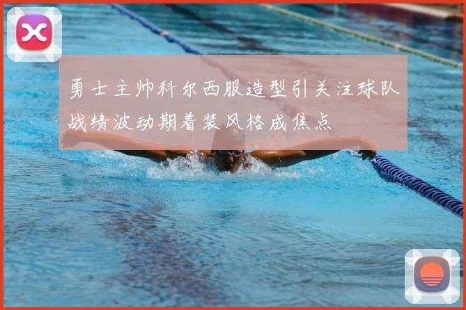 勇士主帅科尔西服造型引关注球队战绩波动期着装风格成焦点
