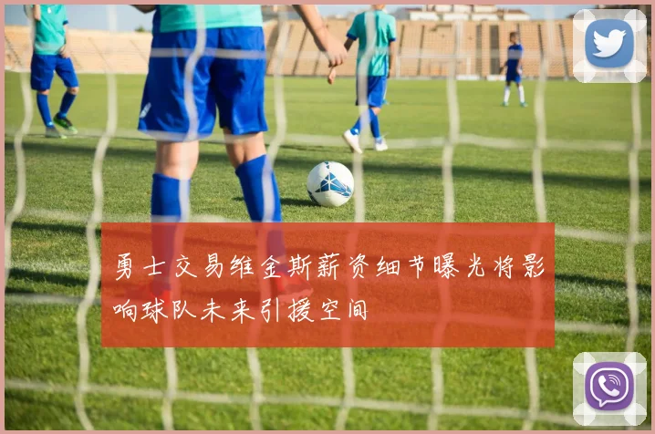 勇士交易维金斯薪资细节曝光将影响球队未来引援空间