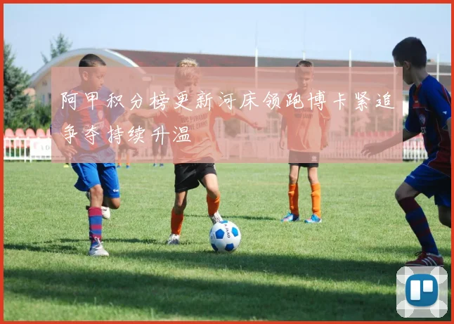 阿甲积分榜更新河床领跑博卡紧追争夺持续升温
