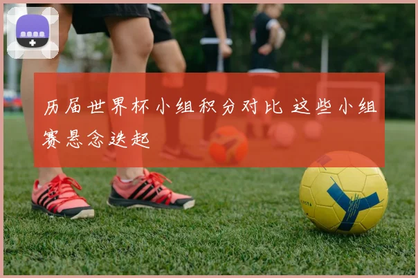 历届世界杯小组积分对比 这些小组赛悬念迭起