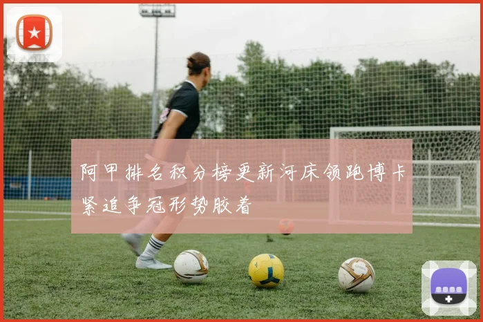 阿甲排名积分榜更新河床领跑博卡紧追争冠形势胶着