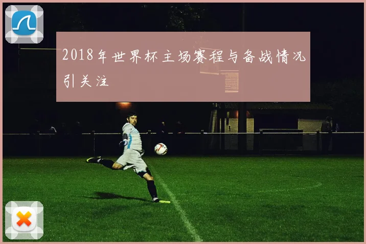 2018年世界杯主场赛程与备战情况引关注