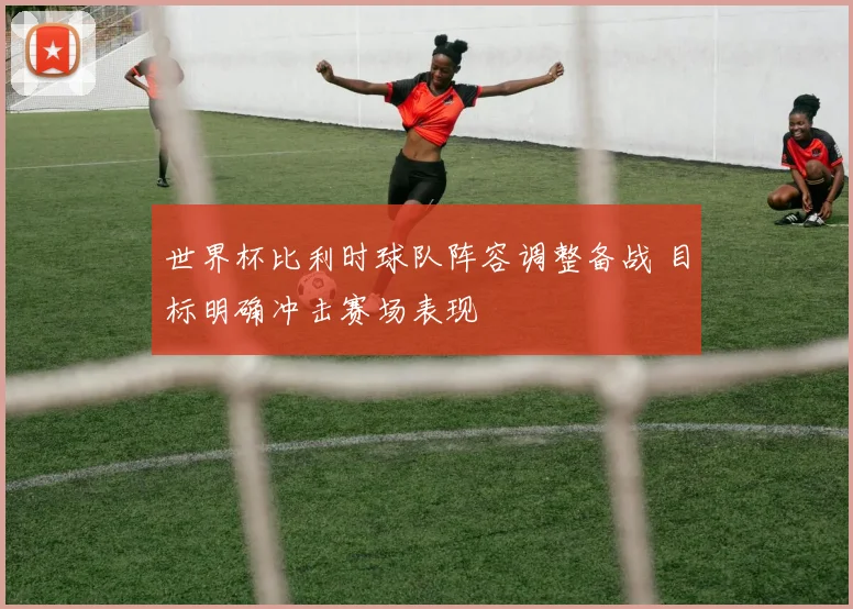 世界杯比利时球队阵容调整备战 目标明确冲击赛场表现