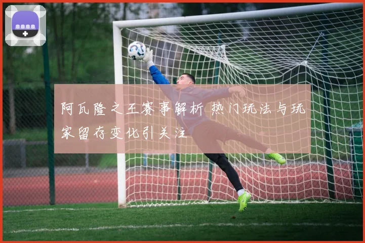 阿瓦隆之王赛事解析 热门玩法与玩家留存变化引关注