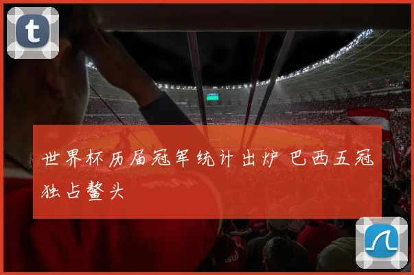 世界杯历届冠军统计出炉 巴西五冠独占鳌头