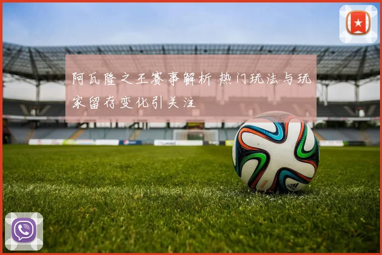 阿瓦隆之王赛事解析 热门玩法与玩家留存变化引关注