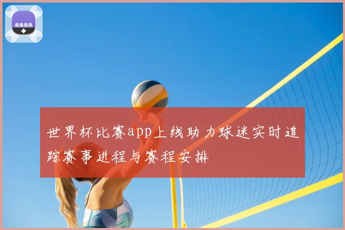 世界杯比赛app上线助力球迷实时追踪赛事进程与赛程安排
