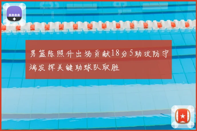 男篮陈照升出场贡献18分5助攻防守端发挥关键助球队取胜