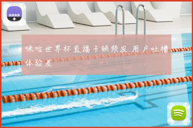 咪咕世界杯直播卡顿频发 用户吐槽体验差