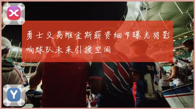 勇士交易维金斯薪资细节曝光将影响球队未来引援空间