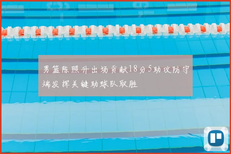 男篮陈照升出场贡献18分5助攻防守端发挥关键助球队取胜