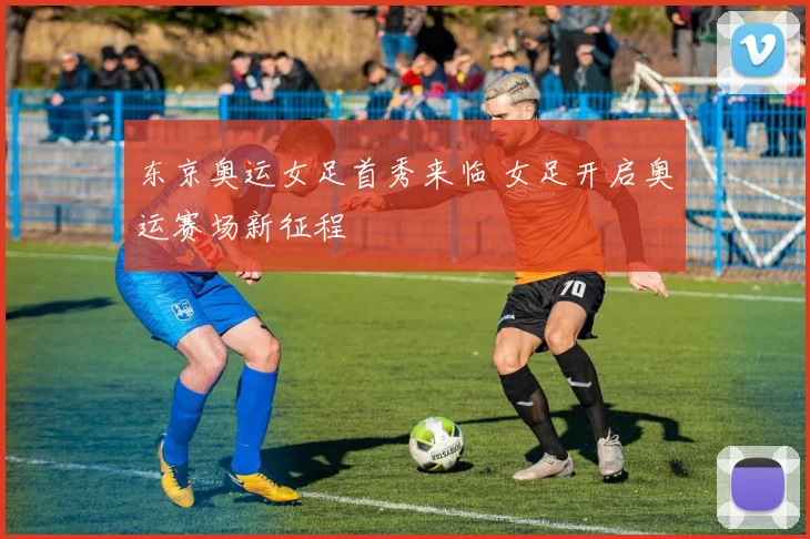 东京奥运女足首秀来临 女足开启奥运赛场新征程