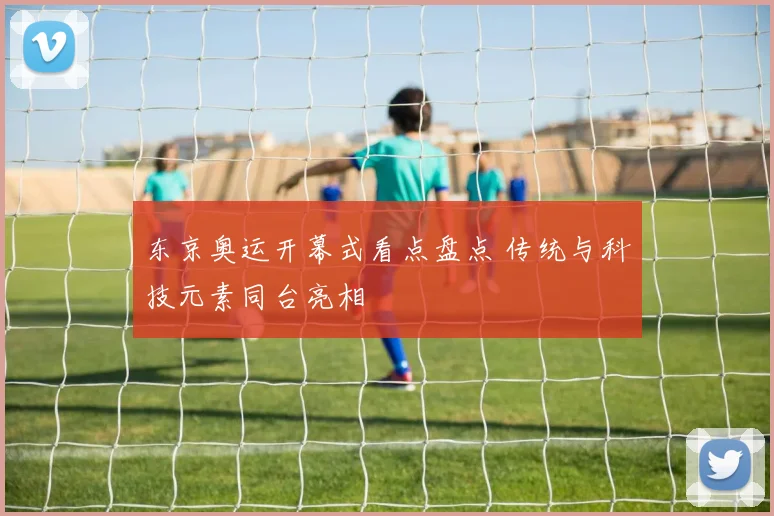 东京奥运开幕式看点盘点 传统与科技元素同台亮相