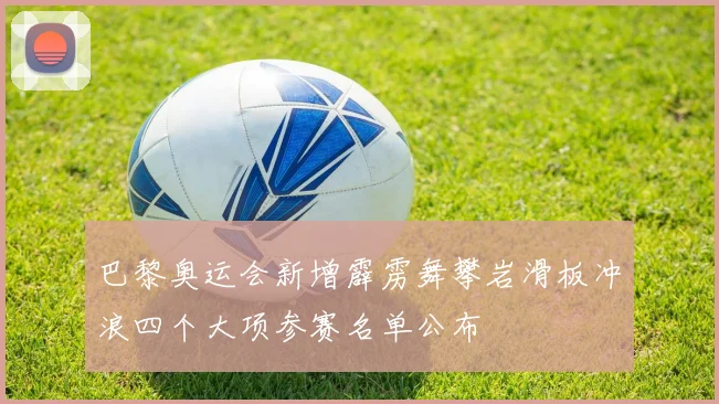 巴黎奥运会新增霹雳舞攀岩滑板冲浪四个大项参赛名单公布