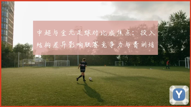 中超与金元足球对比成焦点：投入结构差异影响联赛竞争力与青训培养