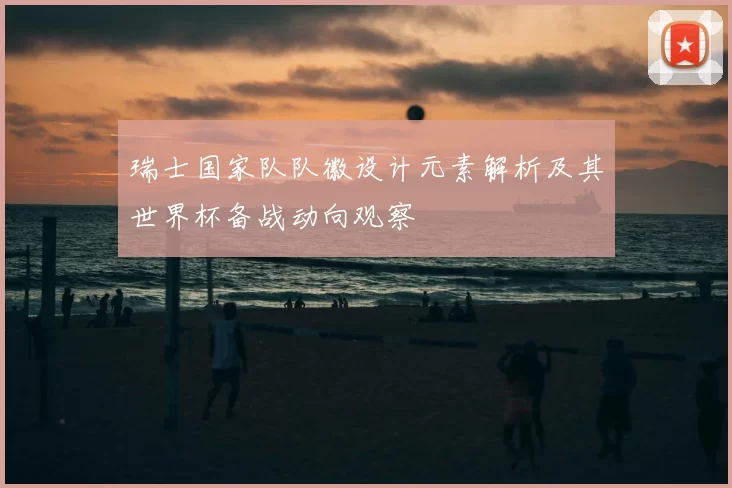 瑞士国家队队徽设计元素解析及其世界杯备战动向观察