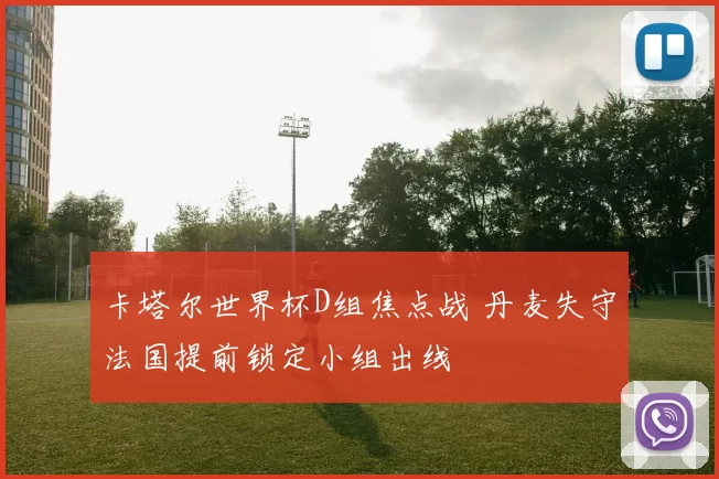 卡塔尔世界杯D组焦点战 丹麦失守法国提前锁定小组出线