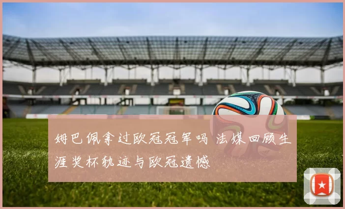 姆巴佩拿过欧冠冠军吗 法媒回顾生涯奖杯轨迹与欧冠遗憾
