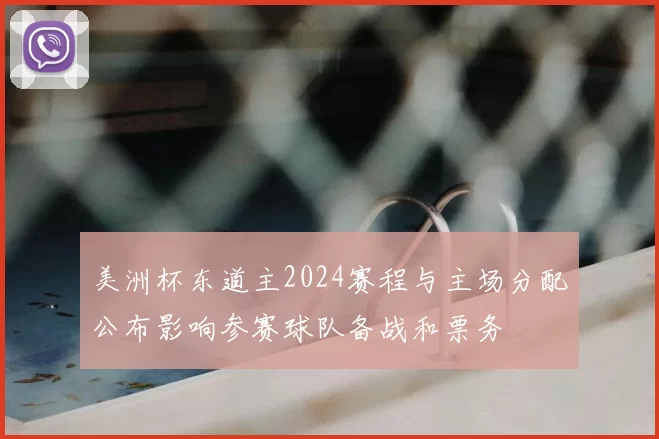 美洲杯东道主2024赛程与主场分配公布影响参赛球队备战和票务