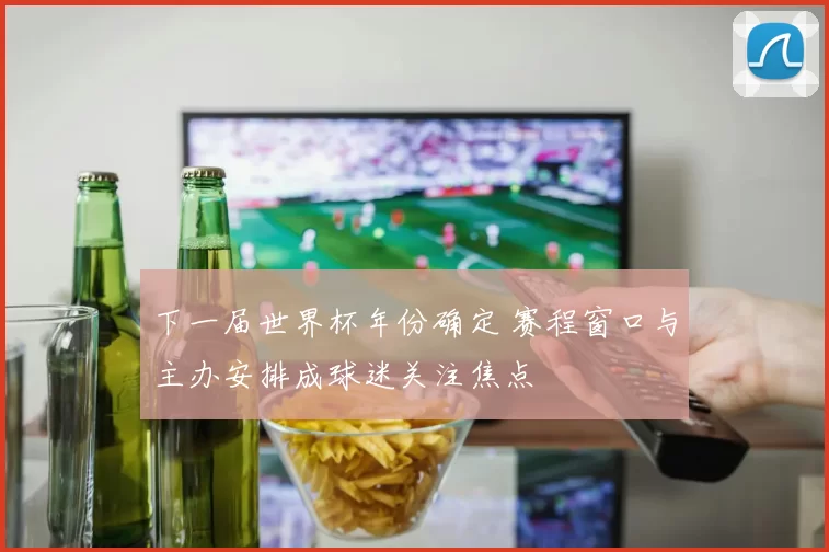 下一届世界杯年份确定 赛程窗口与主办安排成球迷关注焦点