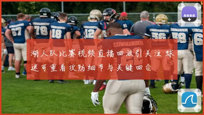 湖人队比赛视频直播回放引关注 球迷可重看攻防细节与关键回合