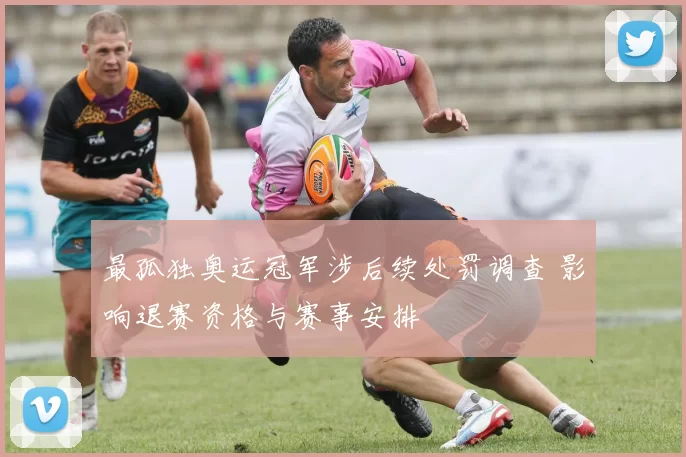 最孤独奥运冠军涉后续处罚调查 影响退赛资格与赛事安排