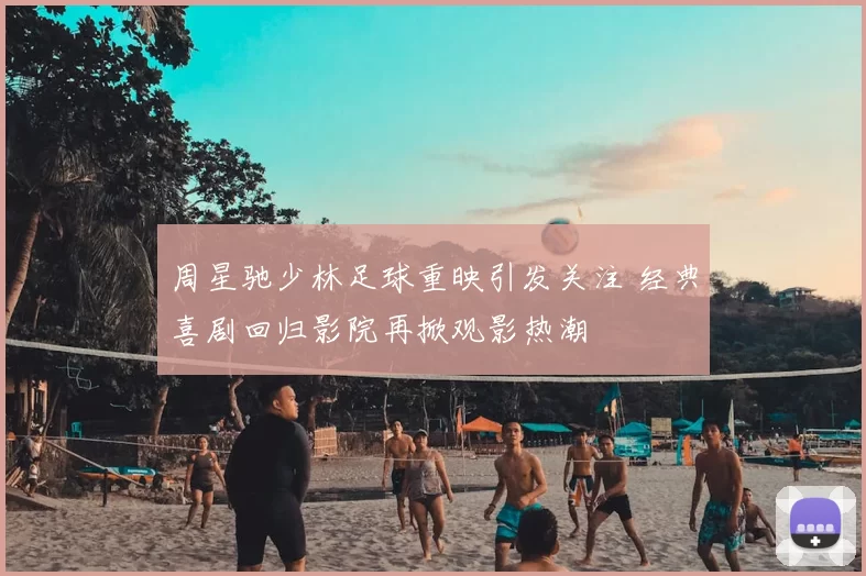 周星驰少林足球重映引发关注 经典喜剧回归影院再掀观影热潮