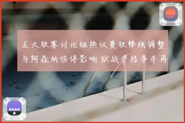 五大联赛讨论组热议曼联锋线调整与阿森纳伤停影响 欧战资格争夺再添变数