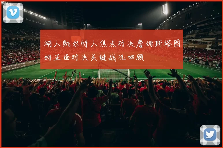 湖人凯尔特人焦点对决詹姆斯塔图姆正面对决关键战况回顾