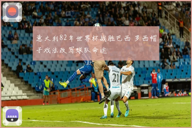 意大利82年世界杯战胜巴西 罗西帽子戏法改写球队命运