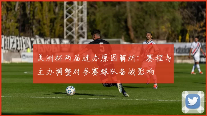 美洲杯两届连办原因解析：赛程与主办调整对参赛球队备战影响