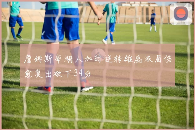 詹姆斯率湖人加时逆转雄鹿浓眉伤愈复出砍下34分