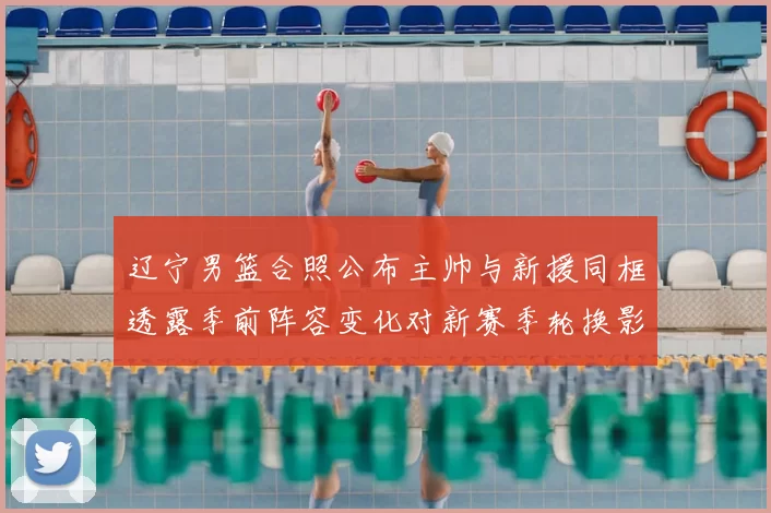 辽宁男篮合照公布主帅与新援同框透露季前阵容变化对新赛季轮换影响