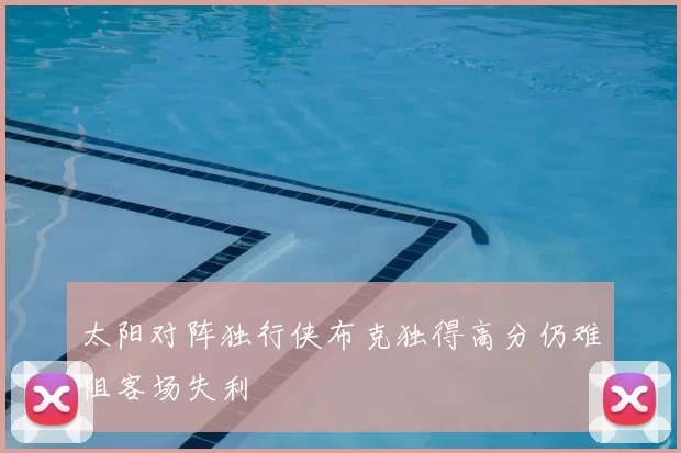 太阳对阵独行侠布克独得高分仍难阻客场失利