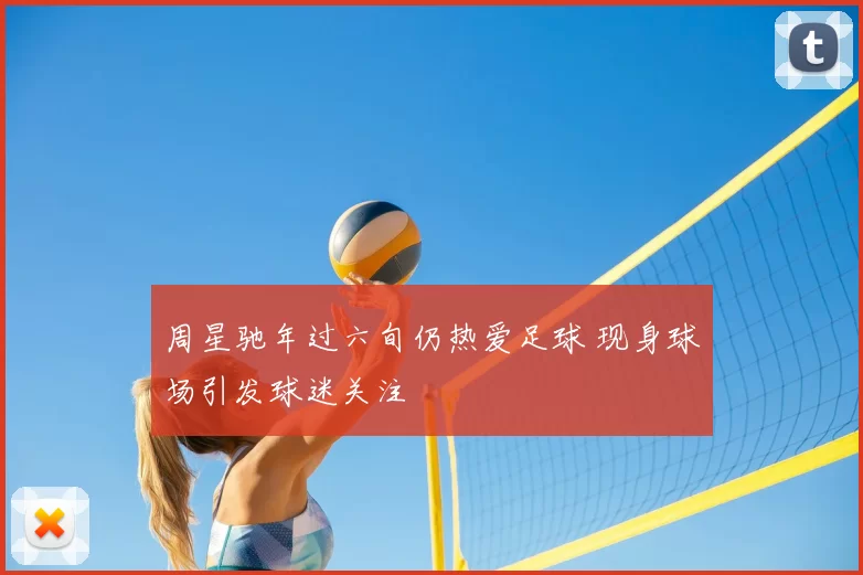 周星驰年过六旬仍热爱足球 现身球场引发球迷关注