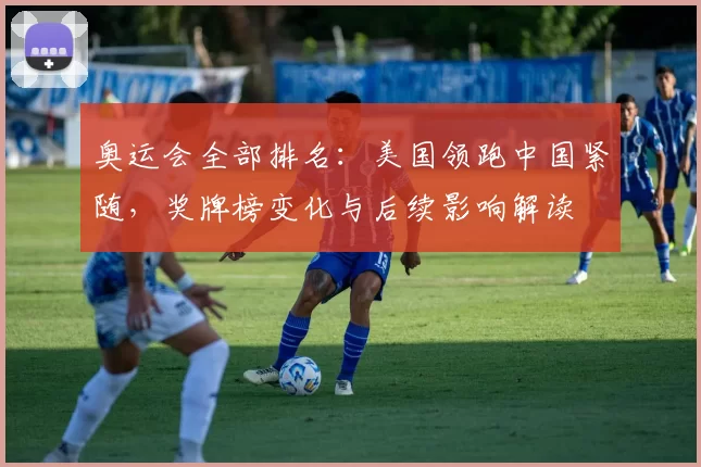 奥运会全部排名：美国领跑中国紧随，奖牌榜变化与后续影响解读