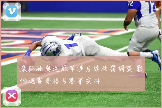 最孤独奥运冠军涉后续处罚调查 影响退赛资格与赛事安排