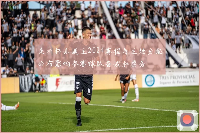 美洲杯东道主2024赛程与主场分配公布影响参赛球队备战和票务