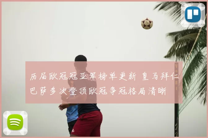 历届欧冠冠亚军榜单更新 皇马拜仁巴萨多次登顶欧冠争冠格局清晰