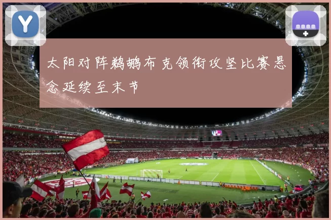 太阳对阵鹈鹕布克领衔攻坚比赛悬念延续至末节