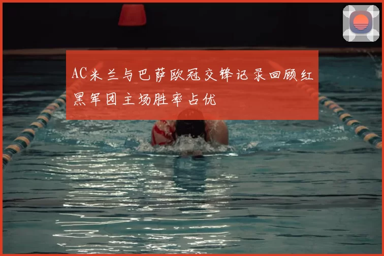 AC米兰与巴萨欧冠交锋记录回顾红黑军团主场胜率占优