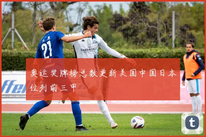 奥运奖牌榜总数更新美国中国日本位列前三甲