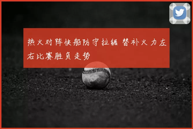 热火对阵快船防守拉锯 替补火力左右比赛胜负走势