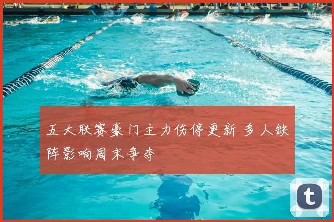 五大联赛豪门主力伤停更新 多人缺阵影响周末争夺