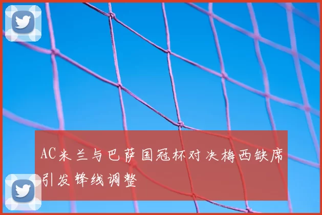 AC米兰与巴萨国冠杯对决梅西缺席引发锋线调整