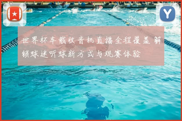 世界杯车载收音机直播全程覆盖 解锁球迷听球新方式与观赛体验